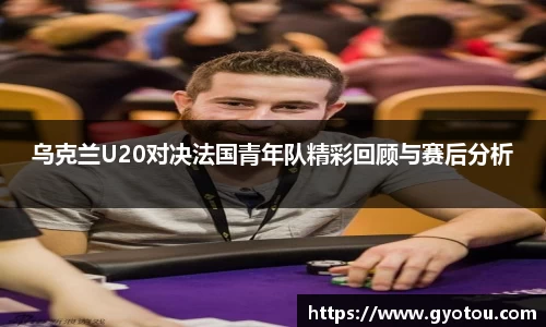 乌克兰U20对决法国青年队精彩回顾与赛后分析