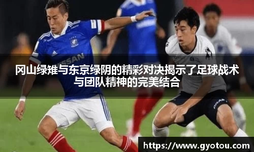 冈山绿雉与东京绿阴的精彩对决揭示了足球战术与团队精神的完美结合